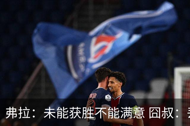 弗拉：未能获胜不能满意 囧叔：丢球是糟糕的错误