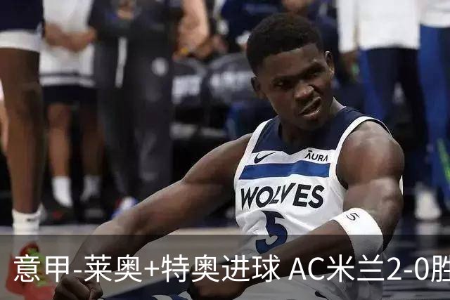 意甲-莱奥+特奥进球 AC米兰2-0胜强敌夺5连胜领跑